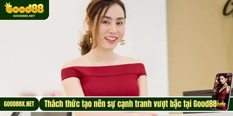 Thách thức tạo nên sự cạnh tranh vượt bậc tại Good88 